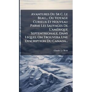Beau, Claude Le Avantures Du Sr C. Le Beau, ... Ou Voyage Curieux Et Nouveau Parmi Les Sauvages De L'amÃ(c)rique Septentrionale, Dans Lequel On Trouvera Une Description Du Canada... Beau, Claude Le Avantures Du Sr C. Le Beau, ... Ou Voyage Curieux Et Nouveau Parmi Les Sauvages De L'amÃ(c)rique Septentrionale, Dans Lequel On Trouvera Une Description Du Canada...