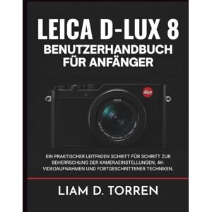 D. Torren, Liam LEICA D-LUX 8 BENUTZERHANDBUCH FÜR ANFÄNGER: Ein praktischer Leitfaden Schritt für Schritt zur Beherrschung der Kameraeinstellungen, 4K-Videoaufnahmen und fortgeschrittener Techniken. D. Torren, Liam LEICA D-LUX 8 BENUTZERHANDBUCH FÜR ANFÄNGER: Ein praktischer Leitfaden Schritt für Schritt zur Beherrschung der Kameraeinstellungen, 4K-Videoaufnahmen und fortgeschrittener Techniken.