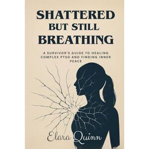 Quinn, Elara Shattered But Still Breathing: A Survivor’s Guide to Healing Complex PTSD and Finding Inner Peace Quinn, Elara Shattered But Still Breathing: A Survivor’s Guide to Healing Complex PTSD and Finding Inner Peace