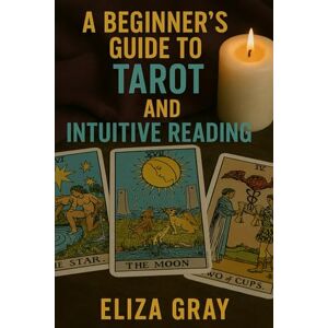 Gray, Eliza A Beginner’s Guide to Tarot and Intuitive Reading Gray, Eliza A Beginner’s Guide to Tarot and Intuitive Reading