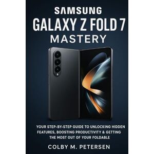 Petersen, Colby M. Samsung Galaxy Z Fold 7 Mastery: Your Step-by-Step Guide to Unlocking Hidden Features, Boosting Productivity & Getting the Most Out of Your Foldable Petersen, Colby M. Samsung Galaxy Z Fold 7 Mastery: Your Step-by-Step Guide to Unlocking Hidden Features, Boosting Productivity & Getting the Most Out of Your Foldable