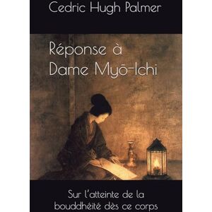 Palmer, Cedric Hugh Réponse à Dame Myō-Ichi: Sur l’atteinte de la bouddhéité dès ce corps (Les écrits de Nichiren Daishōnin commentés) Palmer, Cedric Hugh Réponse à Dame Myō-Ichi: Sur l’atteinte de la bouddhéité dès ce corps (Les écrits de Nichiren Daishōnin commentés)