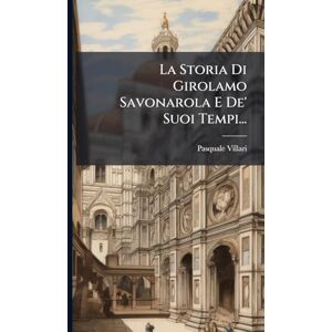 Villari, Pasquale La Storia Di Girolamo Savonarola E De' Suoi Tempi... Villari, Pasquale La Storia Di Girolamo Savonarola E De' Suoi Tempi...