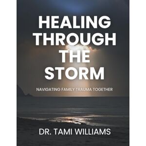 Williams, Tami Healing Through The Storm Navigating Family Trauma Williams, Tami Healing Through The Storm Navigating Family Trauma