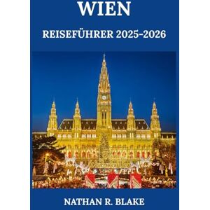 R. BLAKE, NATHAN WIEN REISEFÜHRER 2025-2026: Entdecken Sie Essen, Kultur, Highlights der Stadt und lokale Tipps für einen gut geplanten Besuch R. BLAKE, NATHAN WIEN REISEFÜHRER 2025-2026: Entdecken Sie Essen, Kultur, Highlights der Stadt und lokale Tipps für einen gut geplanten Besuch