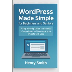 Smith, Henry WordPress Made Simple for Beginners and Seniors: A Step-by-Step Guide to Building, Customizing, and Managing Your Website with Ease (Application & software tools or guide) Smith, Henry WordPress Made Simple for Beginners and Seniors: A Step-by-Step Guide to Building, Customizing, and Managing Your Website with Ease (Application & software tools or guide)
