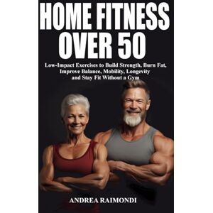 Raimondi, Andrea Home Fitness Over 50: Simple Workouts for Lifelong Strength and Health: Low-Impact Exercises to Build Strength, Burn Fat, Improve Balance, Mobility, Longevity and Stay Fit Without a Gym Raimondi, Andrea Home Fitness Over 50: Simple Workouts for Lifelong Strength and Health: Low-Impact Exercises to Build Strength, Burn Fat, Improve Balance, Mobility, Longevity and Stay Fit Without a Gym