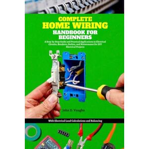 Vaughn, John D. Complete Home Wiring Handbook for Beginners: A Step-by-Step Guide and Practical Applications to Electrical Circuits, Breakers, Outlets, and Maintenance for DIY Electrical Projects with Load Calculatio Vaughn, John D. Complete Home Wiring Handbook for Beginners: A Step-by-Step Guide and Practical Applications to Electrical Circuits, Breakers, Outlets, and Maintenance for DIY Electrical Projects with Load Calculatio