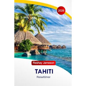 Jameson, Reshay Tahiti Reiseführer 2026: Entdecken Sie das Herz von Französisch-Polynesien, die bezaubernde Insel, Essen, Vulkane, Kultur, das südliche Paradies mit perfekten Reiserouten Jameson, Reshay Tahiti Reiseführer 2026: Entdecken Sie das Herz von Französisch-Polynesien, die bezaubernde Insel, Essen, Vulkane, Kultur, das südliche Paradies mit perfekten Reiserouten