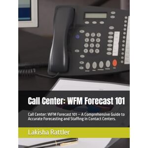 Rattler, Lakisha Ann Call Center: WFM Forecast 101: Call Center: WFM Forecast 101 – A Comprehensive Guide to Accurate Forecasting and Staffing in Contact Centers. Rattler, Lakisha Ann Call Center: WFM Forecast 101: Call Center: WFM Forecast 101 – A Comprehensive Guide to Accurate Forecasting and Staffing in Contact Centers.
