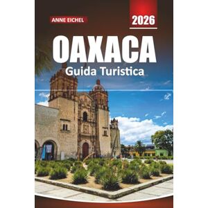 Eichel, Anne OAXACA GUIDA TURISTICA 2026: Esplora la cultura, la cucina e i viaggi colorati attraverso la regione più vivace del Messico Eichel, Anne OAXACA GUIDA TURISTICA 2026: Esplora la cultura, la cucina e i viaggi colorati attraverso la regione più vivace del Messico