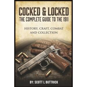 Scott Cocked & Locked: The Complete Guide to the 1911 Pistol: History, Craft, Combat and Collection Scott Cocked & Locked: The Complete Guide to the 1911 Pistol: History, Craft, Combat and Collection