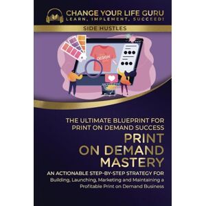 Change Your Life Guru Print-On-Demand Mastery: The Ultimate Blueprint for Print-On-Demand Success— Step-By-Step Strategy for Building, Launching, Marketing, and Maintaining ... Print-On-Demand Business (Side Hustles) Change Your Life Guru Print-On-Demand Mastery: The Ultimate Blueprint for Print-On-Demand Success— Step-By-Step Strategy for Building, Launching, Marketing, and Maintaining ... Print-On-Demand Business (Side Hustles)