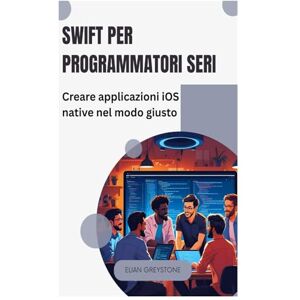Greystone, Elian Swift per programmatori seri: Creare applicazioni iOS native nel modo giusto Greystone, Elian Swift per programmatori seri: Creare applicazioni iOS native nel modo giusto