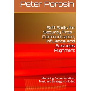 Porosin, Peter Soft Skills for Security Pros Communication, Influence, and Business Alignment: Mastering Communication, Trust, and Strategy in InfoSec Porosin, Peter Soft Skills for Security Pros Communication, Influence, and Business Alignment: Mastering Communication, Trust, and Strategy in InfoSec