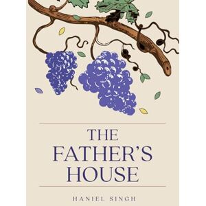 Singh, Haniel The Father’s House: A Journey into the Father’s Heart Singh, Haniel The Father’s House: A Journey into the Father’s Heart