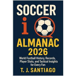 J. Santiago, T. Soccer iQ Almanac 2026: World Football History, Records, Player Stats, and Tactical Insights for Every Fan J. Santiago, T. Soccer iQ Almanac 2026: World Football History, Records, Player Stats, and Tactical Insights for Every Fan