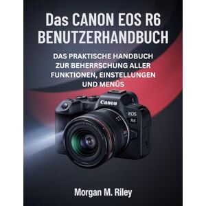 Riley, Morgan M. Das Canon Eos R6 Benutzerhandbuch: Das praktische Handbuch zur Beherrschung aller Funktionen, Einstellungen und Menüs Riley, Morgan M. Das Canon Eos R6 Benutzerhandbuch: Das praktische Handbuch zur Beherrschung aller Funktionen, Einstellungen und Menüs