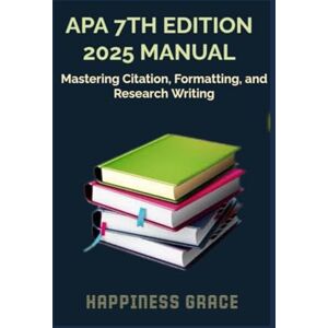 GRACE, HAPPINESS APA 7TH EDITION 2025 MANUAL: Mastering Citations, Formatting, and Research Writing GRACE, HAPPINESS APA 7TH EDITION 2025 MANUAL: Mastering Citations, Formatting, and Research Writing