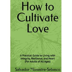 Monastra-Sebasco, Salvador How to Cultivate Love: A Practical Guide to Living with Integrity, Resilience, and Heart (For Adults of All Ages) (A Life of Meaning Through the Seasons of Growth) Monastra-Sebasco, Salvador How to Cultivate Love: A Practical Guide to Living with Integrity, Resilience, and Heart (For Adults of All Ages) (A Life of Meaning Through the Seasons of Growth)