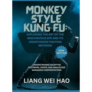 Hao, Liang Wei Monkey Style Kung Fu: Exploring the Art of the Mischievous Ape and its Unorthodox Fighting Methods (New Edition): Understanding Deceptive Footwork, Feints, and Angles for Managing Confrontations Hao, Liang Wei Monkey Style Kung Fu: Exploring the Art of the Mischievous Ape and its Unorthodox Fighting Methods (New Edition): Understanding Deceptive Footwork, Feints, and Angles for Managing Confrontations
