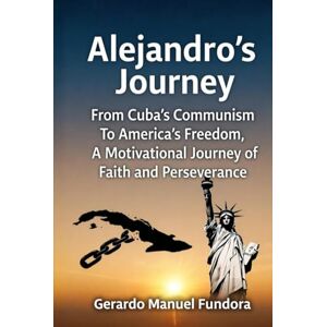 Fundora, Gerardo Manuel Alejandro’s Journey: From Cuba’s Communism to America’s Freedom, A Motivational Journey of Faith and Perseverance Fundora, Gerardo Manuel Alejandro’s Journey: From Cuba’s Communism to America’s Freedom, A Motivational Journey of Faith and Perseverance