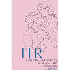 Steinhaus, Elisabeth FLR – Frequently Asked Questions about Female Led Relationships: An introductory guide for couples curious about female authority in relationships Steinhaus, Elisabeth FLR – Frequently Asked Questions about Female Led Relationships: An introductory guide for couples curious about female authority in relationships