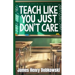 Dobkowski, James Henry Teach Like You Just DON'T Care Dobkowski, James Henry Teach Like You Just DON'T Care