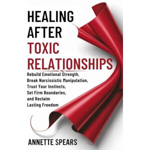 Spears, Annette Healing After Toxic Relationships: Rebuild Emotional Strength, Break Narcissistic Manipulation, Trust Your Instincts, Set Firm Boundaries, and Reclaim Lasting Freedom Spears, Annette Healing After Toxic Relationships: Rebuild Emotional Strength, Break Narcissistic Manipulation, Trust Your Instincts, Set Firm Boundaries, and Reclaim Lasting Freedom