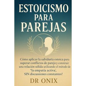 ONIX, DR ESTOICISMO PARA PAREJAS: Cómo aplicar la sabiduría estoica para superar conflictos de pareja y construir una relación sólida utilizando el método de ... discusiones constantes! (ESTOICISMO BRUTAL) ONIX, DR ESTOICISMO PARA PAREJAS: Cómo aplicar la sabiduría estoica para superar conflictos de pareja y construir una relación sólida utilizando el método de ... discusiones constantes! (ESTOICISMO BRUTAL)