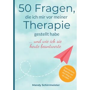 Schirrmeister, Mandy 50 Fragen, die ich mir vor meiner Therapie gestellt habe: ... und wie ich sie heute beantworte Schirrmeister, Mandy 50 Fragen, die ich mir vor meiner Therapie gestellt habe: ... und wie ich sie heute beantworte
