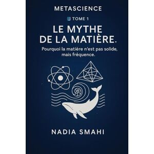 SMAHI, Nadia TOME 1 – LE MYTHE DE LA MATIÈRE: Pourquoi la matière n’est pas solide, mais fréquence. SMAHI, Nadia TOME 1 – LE MYTHE DE LA MATIÈRE: Pourquoi la matière n’est pas solide, mais fréquence.