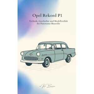 Benzmann, Karl Opel Rekord P1: Technik, Geschichte und Modellvielfalt der Panorama-Baureihe Benzmann, Karl Opel Rekord P1: Technik, Geschichte und Modellvielfalt der Panorama-Baureihe