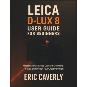 Caverly, Eric Leica D-Lux 8 User Guide for Beginners: Master Every Setting, Capture Stunning Photos, and Unlock Your Creative Vision Caverly, Eric Leica D-Lux 8 User Guide for Beginners: Master Every Setting, Capture Stunning Photos, and Unlock Your Creative Vision