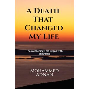 Mohammed Adnan A Death That Changed My Life: The Awakening That Began with an Ending Mohammed Adnan A Death That Changed My Life: The Awakening That Began with an Ending