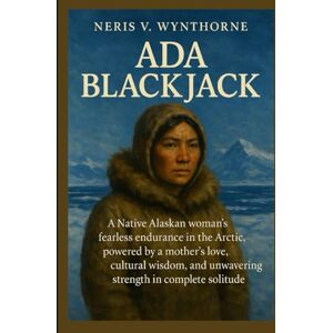 Wynthorne, Neris V. Ada blackjack: A Native Alaskan woman's fearless endurance in the Arctic, powered by a mother’s love, cultural wisdom, and unwavering strength in complete solitude Wynthorne, Neris V. Ada blackjack: A Native Alaskan woman's fearless endurance in the Arctic, powered by a mother’s love, cultural wisdom, and unwavering strength in complete solitude