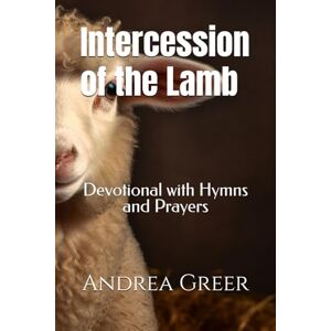Greer, Andrea Intercession of the Lamb: Devotional with Hymns and Prayers Greer, Andrea Intercession of the Lamb: Devotional with Hymns and Prayers