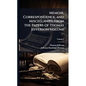 Jefferson, Thomas Memoir, Correspondence, and Miscellanies, From the Papers of Thomas Jefferson Volume Jefferson, Thomas Memoir, Correspondence, and Miscellanies, From the Papers of Thomas Jefferson Volume