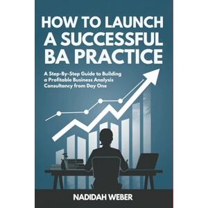Weber How to Launch a Successful BA Practice: A Step-By-Step Guide to Building a Profitable Business Analysis Consultancy from Day One Weber How to Launch a Successful BA Practice: A Step-By-Step Guide to Building a Profitable Business Analysis Consultancy from Day One