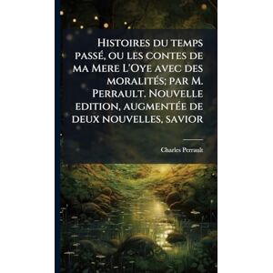 Perrault, Charles Histoires du temps passÃ(c), ou les contes de ma Mere L'Oye avec des moralitÃ(c)s; par M. Perrault. Nouvelle edition, augmentÃ(c)e de deux nouvelles, savior Perrault, Charles Histoires du temps passÃ(c), ou les contes de ma Mere L'Oye avec des moralitÃ(c)s; par M. Perrault. Nouvelle edition, augmentÃ(c)e de deux nouvelles, savior