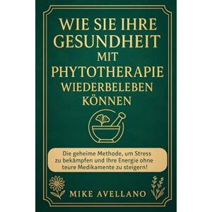 Avellano, Mike WIE SIE IHRE GESUNDHEIT MIT PHYTOTHERAPIE WIEDERBELEBEN KÖNNEN: Die geheime Methode, um Stress zu bekämpfen und Ihre Energie ohne teure Medikamente zu steigern!: 2 Avellano, Mike WIE SIE IHRE GESUNDHEIT MIT PHYTOTHERAPIE WIEDERBELEBEN KÖNNEN: Die geheime Methode, um Stress zu bekämpfen und Ihre Energie ohne teure Medikamente zu steigern!: 2