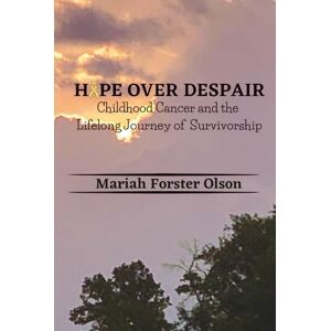 Forster Olson, Mariah Hope Over Despair: Childhood Cancer and the Lifelong Journey of Survivorship Forster Olson, Mariah Hope Over Despair: Childhood Cancer and the Lifelong Journey of Survivorship