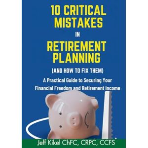 Kikel, Jeff 10 Critical Mistakes in Retirement Planning (and How to Fix Them): A Practical Guide to Securing Your Financial Freedom and Retirement Income (Stress-Free Retirement Series) Kikel, Jeff 10 Critical Mistakes in Retirement Planning (and How to Fix Them): A Practical Guide to Securing Your Financial Freedom and Retirement Income (Stress-Free Retirement Series)