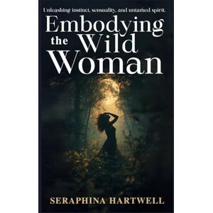 HARTWELL, SERAPHINA EMBODYING THE WILD WOMAN: Unleashing instinct, sensuality, and untamed spirit. (3.Sacred Feminine Rising) HARTWELL, SERAPHINA EMBODYING THE WILD WOMAN: Unleashing instinct, sensuality, and untamed spirit. (3.Sacred Feminine Rising)