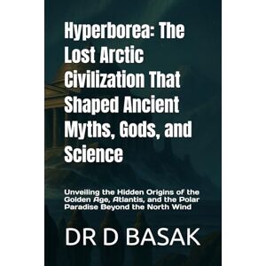 BASAK, DR D Hyperborea: The Lost Arctic Civilization That Shaped Ancient Myths, Gods, and Science: Unveiling the Hidden Origins of the Golden Age, Atlantis, and the Polar Paradise Beyond the North Wind BASAK, DR D Hyperborea: The Lost Arctic Civilization That Shaped Ancient Myths, Gods, and Science: Unveiling the Hidden Origins of the Golden Age, Atlantis, and the Polar Paradise Beyond the North Wind