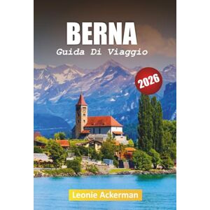 Ackerman, Leonie BERNA GUIDA DI VIAGGIO 2026: Scopri la storia, il cibo e i panorami mozzafiato nella capitale senza tempo della Svizzera Ackerman, Leonie BERNA GUIDA DI VIAGGIO 2026: Scopri la storia, il cibo e i panorami mozzafiato nella capitale senza tempo della Svizzera