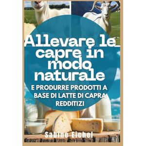 Eichel, Sabine Allevare le capre in modo naturale e produrre prodotti a base di latte di capra redditizi: La guida completa per realizzare sapone, formaggio, lozione altro con una startup Healthy Herd And Business Eichel, Sabine Allevare le capre in modo naturale e produrre prodotti a base di latte di capra redditizi: La guida completa per realizzare sapone, formaggio, lozione altro con una startup Healthy Herd And Business