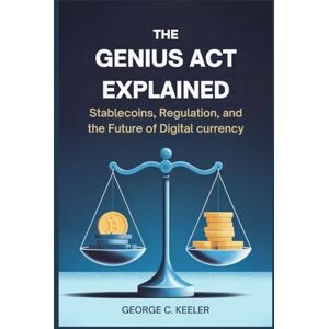 Keeler, George C. The GENIUS Act Explained: Stablecoins, Regulation, and the Future of Digital Currency: The Law That Will Shape the Future of Global Payments and Crypto Keeler, George C. The GENIUS Act Explained: Stablecoins, Regulation, and the Future of Digital Currency: The Law That Will Shape the Future of Global Payments and Crypto