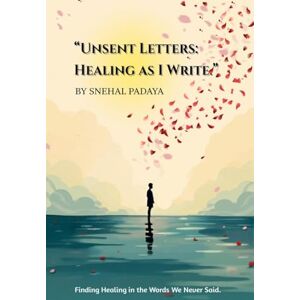 Snehal Padaya Unsent Letters: Healing as I Write: Finding Healing in the Words We Never Said. Snehal Padaya Unsent Letters: Healing as I Write: Finding Healing in the Words We Never Said.