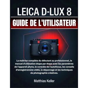 Keller, Matthias LEICA D-LUX 8 GUIDE DE L'UTILISATEUR: La maîtrise complète du débutant au professionnel, le manuel d'utilisation étape par étape avec les paramètres ... d'enregistrement vidéo, le dépannage et les Keller, Matthias LEICA D-LUX 8 GUIDE DE L'UTILISATEUR: La maîtrise complète du débutant au professionnel, le manuel d'utilisation étape par étape avec les paramètres ... d'enregistrement vidéo, le dépannage et les